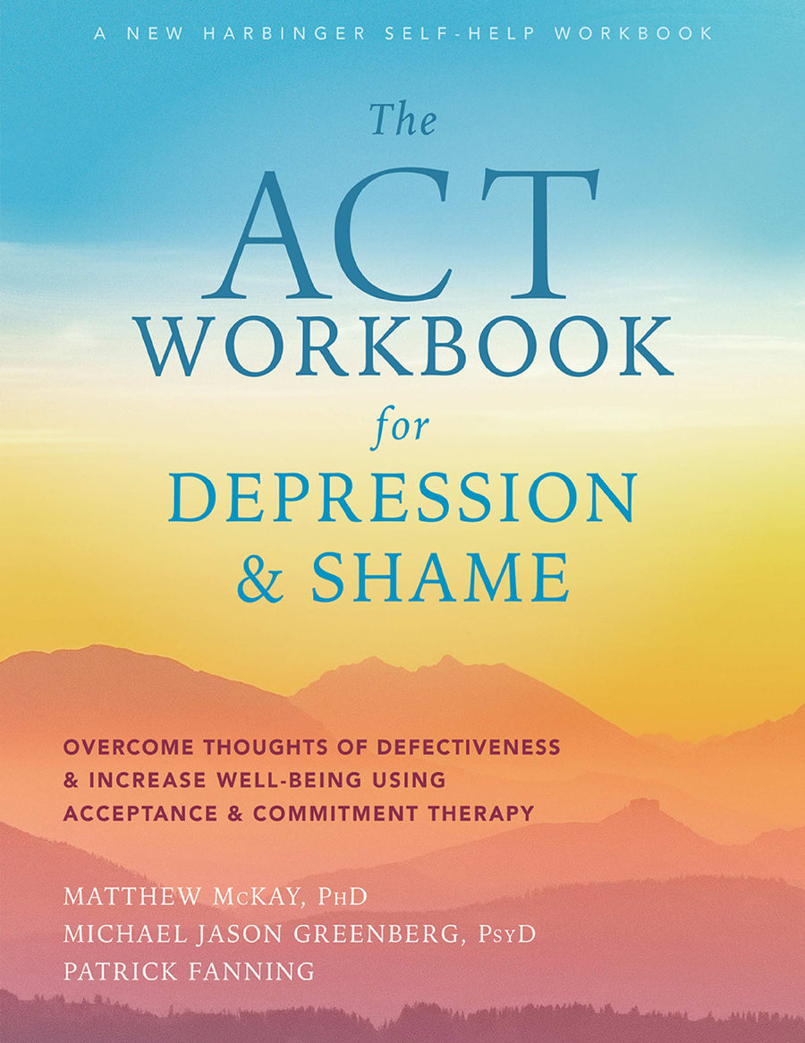 The ACT Workbook for Depression and Shame Overcome Thoughts of Defectiveness and Increase Well-Being Using Acceptance and Commitment Therapy