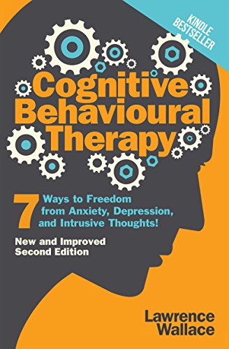 Cognitive Behavioural Therapy 7 Ways to Freedom from Anxiety, Depression, and Intrusive Thoughts